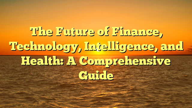 The Future of Finance, Technology, Intelligence, and Health: A Comprehensive Guide