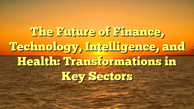 The Future of Finance, Technology, Intelligence, and Health: Transformations in Key Sectors