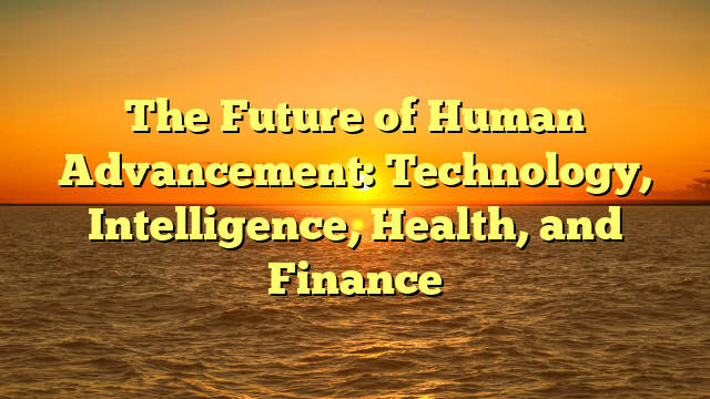 The Future of Human Advancement: Technology, Intelligence, Health, and Finance