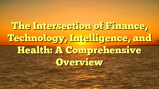 The Intersection of Finance, Technology, Intelligence, and Health: A Comprehensive Overview