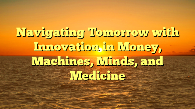 Navigating Tomorrow with   Innovation in Money, Machines, Minds, and Medicine