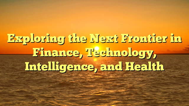 Exploring the Next Frontier in Finance, Technology, Intelligence, and Health