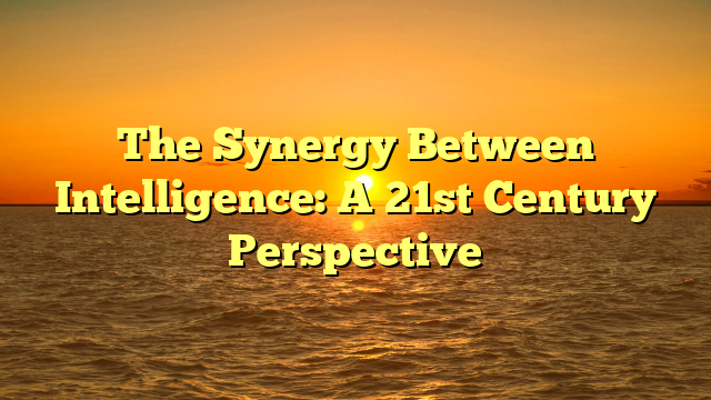 The Synergy Between Intelligence: A 21st Century Perspective
