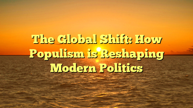The Global Shift: How Populism is Reshaping Modern Politics
