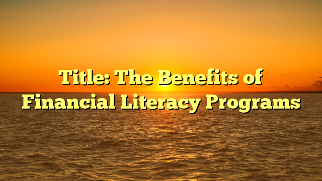 Title: The Benefits of Financial Literacy Programs
