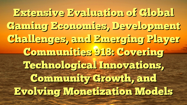 Extensive Evaluation of Global Gaming Economies, Development Challenges, and Emerging Player Communities 918: Covering Technological Innovations, Community Growth, and Evolving Monetization Models