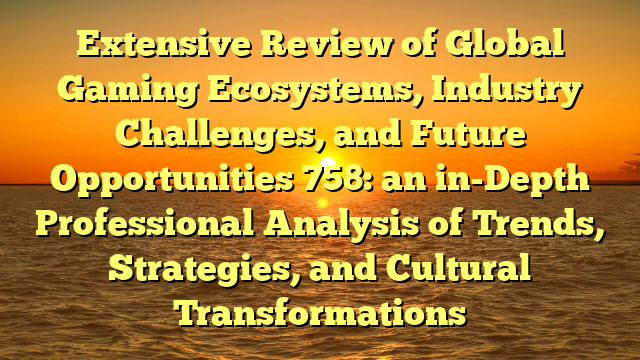 Extensive Review of Global Gaming Ecosystems, Industry Challenges, and Future Opportunities 758: an in-Depth Professional Analysis of Trends, Strategies, and Cultural Transformations