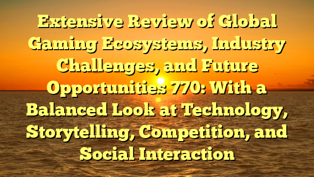 Extensive Review of Global Gaming Ecosystems, Industry Challenges, and Future Opportunities 770: With a Balanced Look at Technology, Storytelling, Competition, and Social Interaction