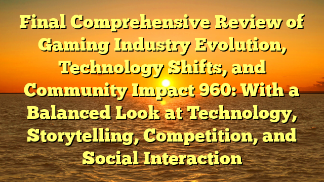 Final Comprehensive Review of Gaming Industry Evolution, Technology Shifts, and Community Impact 960: With a Balanced Look at Technology, Storytelling, Competition, and Social Interaction