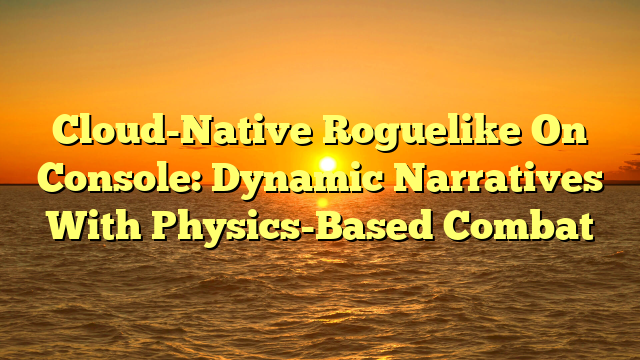 Cloud-Native Roguelike On Console: Dynamic Narratives With Physics-Based Combat