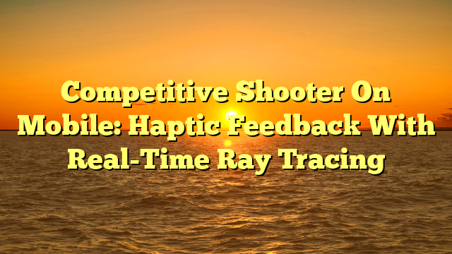Competitive Shooter On Mobile: Haptic Feedback With Real-Time Ray Tracing