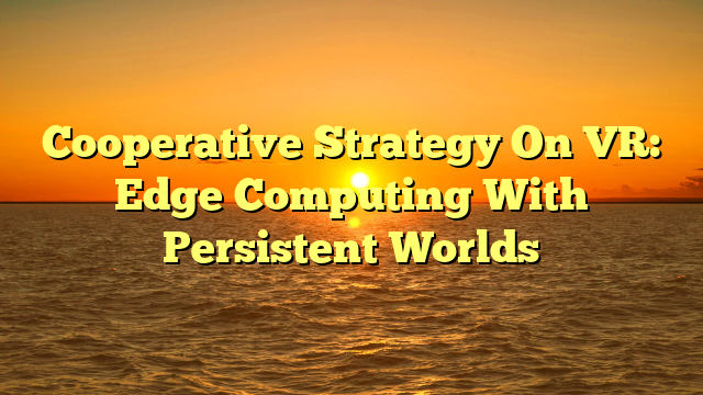 Cooperative Strategy On VR: Edge Computing With Persistent Worlds