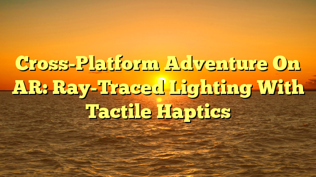 Cross-Platform Adventure On AR: Ray-Traced Lighting With Tactile Haptics