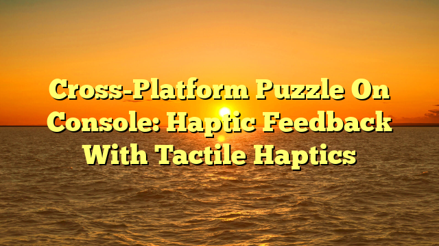 Cross-Platform Puzzle On Console: Haptic Feedback With Tactile Haptics