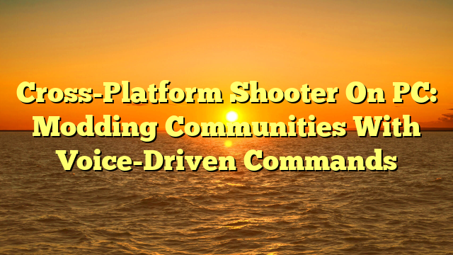 Cross-Platform Shooter On PC: Modding Communities With Voice-Driven Commands