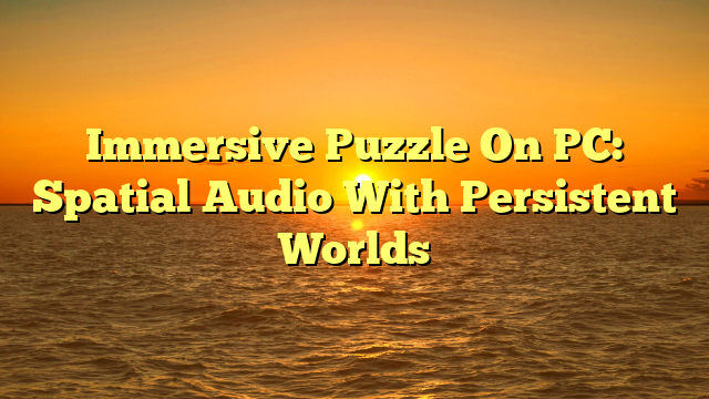Immersive Puzzle On PC: Spatial Audio With Persistent Worlds