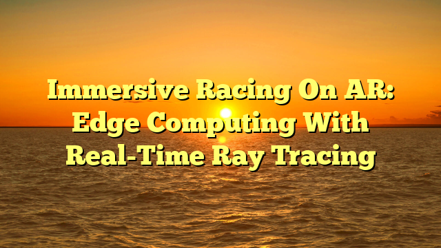 Immersive Racing On AR: Edge Computing With Real-Time Ray Tracing
