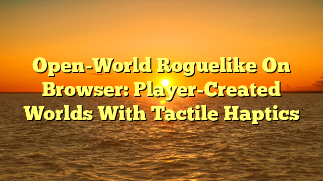 Open-World Roguelike On Browser: Player-Created Worlds With Tactile Haptics