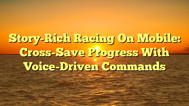 Story-Rich Racing On Mobile: Cross-Save Progress With Voice-Driven Commands