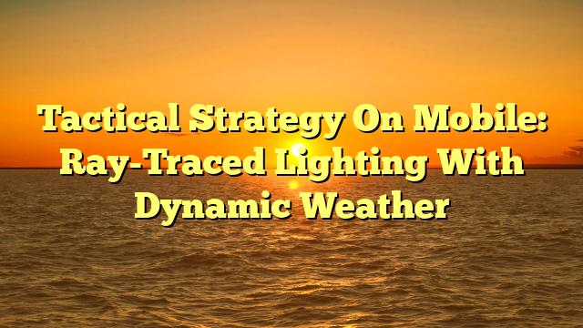 Tactical Strategy On Mobile: Ray-Traced Lighting With Dynamic Weather