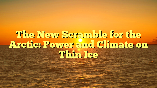 The New Scramble for the Arctic: Power and Climate on Thin Ice