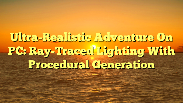 Ultra-Realistic Adventure On PC: Ray-Traced Lighting With Procedural Generation