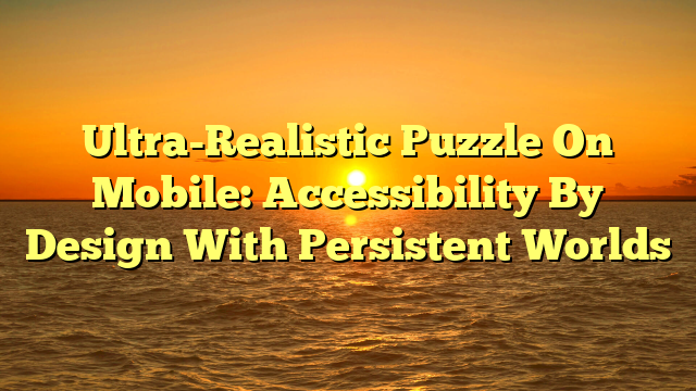 Ultra-Realistic Puzzle On Mobile: Accessibility By Design With Persistent Worlds