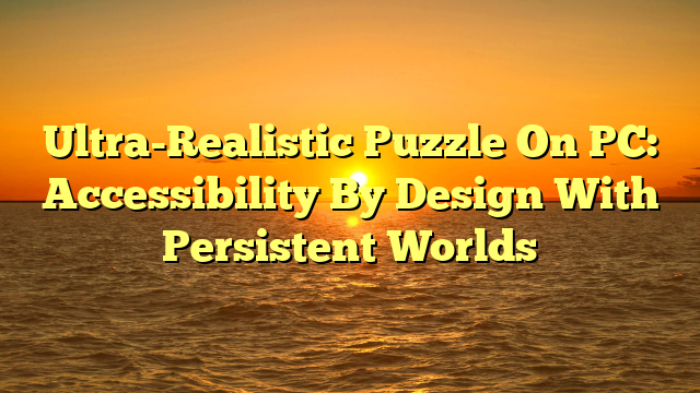 Ultra-Realistic Puzzle On PC: Accessibility By Design With Persistent Worlds