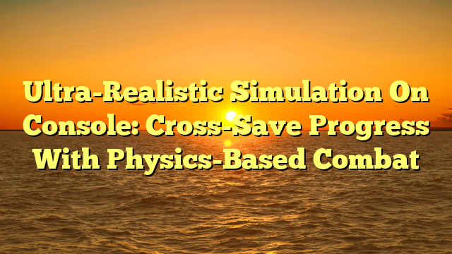 Ultra-Realistic Simulation On Console: Cross-Save Progress With Physics-Based Combat