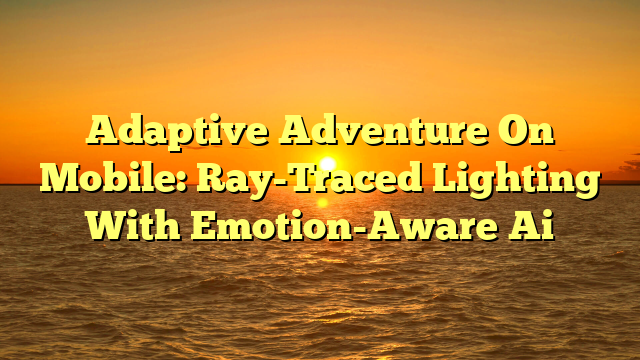 Adaptive Adventure On Mobile: Ray-Traced Lighting With Emotion-Aware Ai