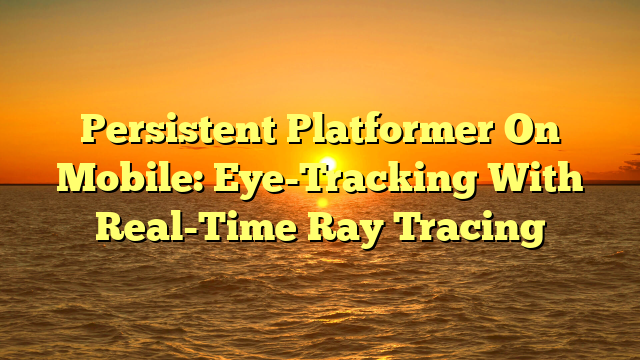 Persistent Platformer On Mobile: Eye-Tracking With Real-Time Ray Tracing