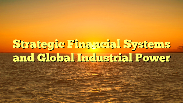 Strategic Financial Systems and Global Industrial Power