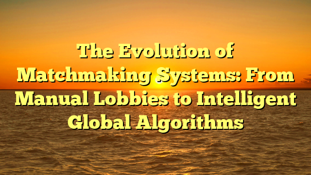 The Evolution of Matchmaking Systems: From Manual Lobbies to Intelligent Global Algorithms