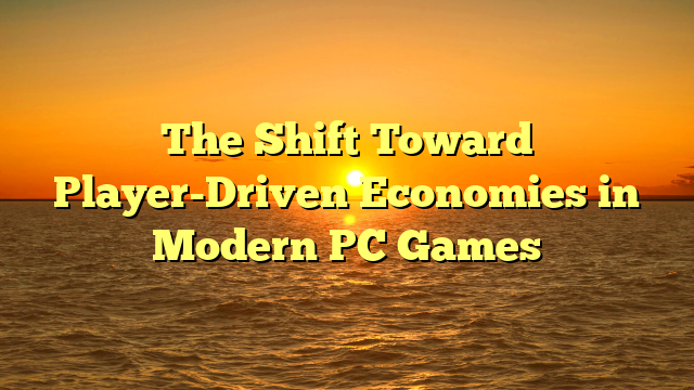 The Shift Toward Player-Driven Economies in Modern PC Games