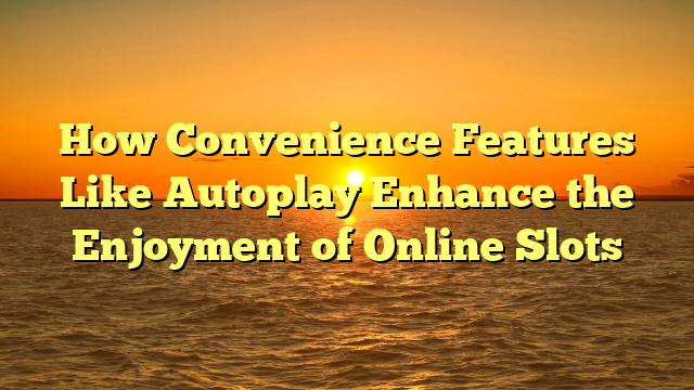 How Convenience Features Like Autoplay Enhance the Enjoyment of Online Slots