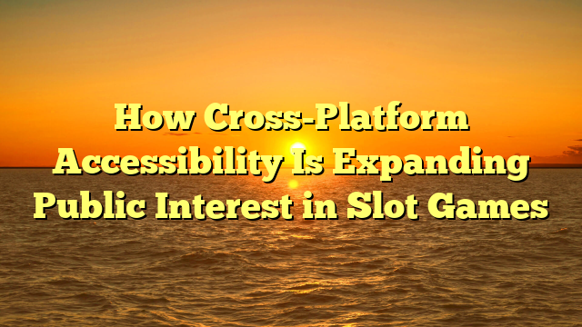 How Cross-Platform Accessibility Is Expanding Public Interest in Slot Games