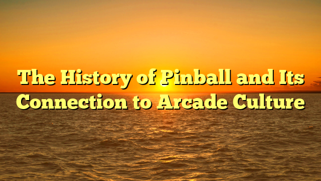 The History of Pinball and Its Connection to Arcade Culture