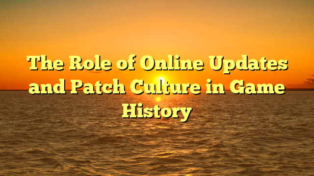 The Role of Online Updates and Patch Culture in Game History