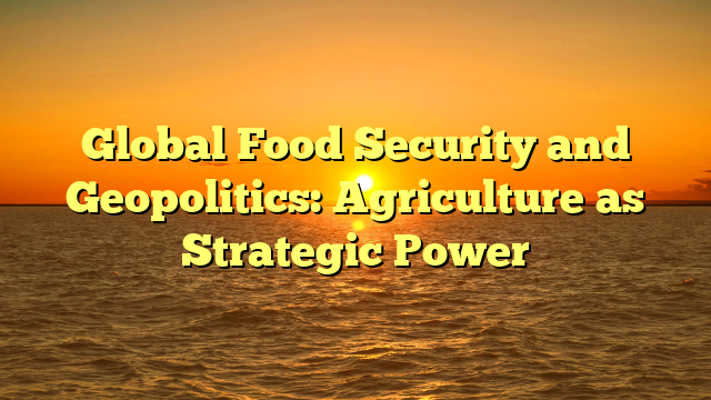 Global Food Security and Geopolitics: Agriculture as Strategic Power