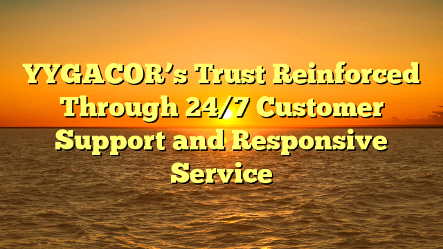 YYGACOR’s Trust Reinforced Through 24/7 Customer Support and Responsive Service