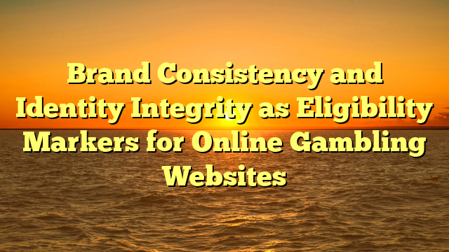 Brand Consistency and Identity Integrity as Eligibility Markers for Online Gambling Websites