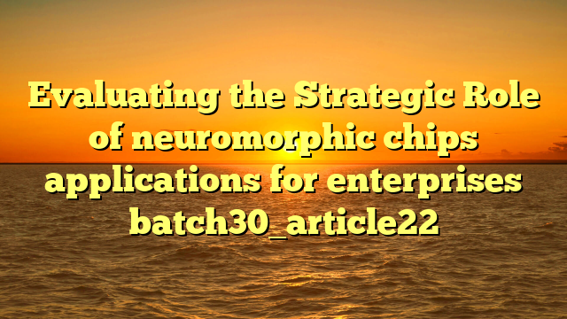 Evaluating the Strategic Role of neuromorphic chips applications for enterprises batch30_article22