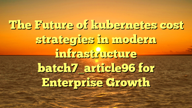 The Future of kubernetes cost strategies in modern infrastructure batch7_article96 for Enterprise Growth