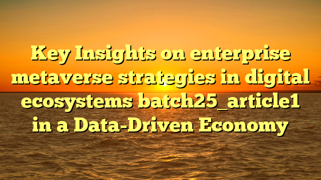 Key Insights on enterprise metaverse strategies in digital ecosystems batch25_article1 in a Data-Driven Economy