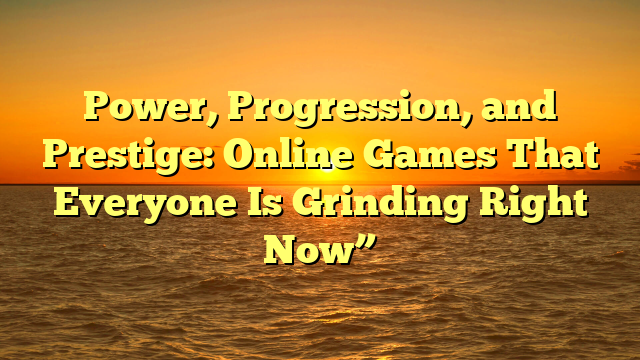 Power, Progression, and Prestige: Online Games That Everyone Is Grinding Right Now”