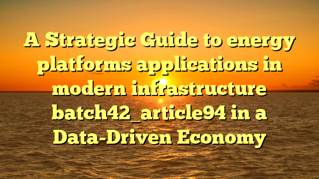 A Strategic Guide to energy platforms applications in modern infrastructure batch42_article94 in a Data-Driven Economy