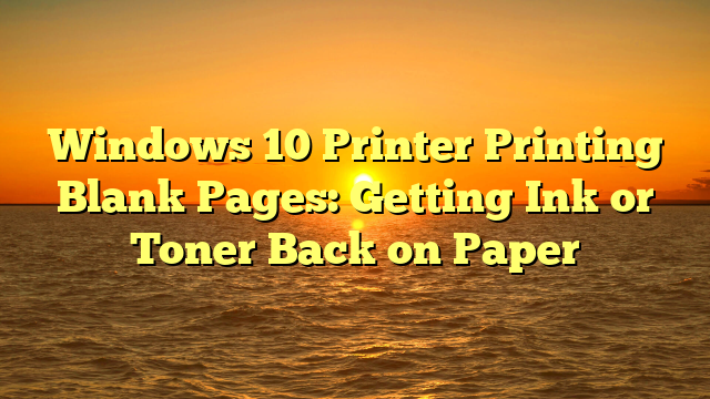 Windows 10 Printer Printing Blank Pages: Getting Ink or Toner Back on Paper